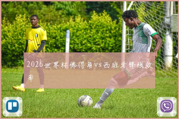 2026世界杯佛得角vs西班牙锋线效率