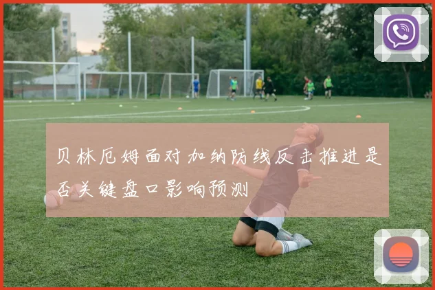 贝林厄姆面对加纳防线反击推进是否关键盘口影响预测