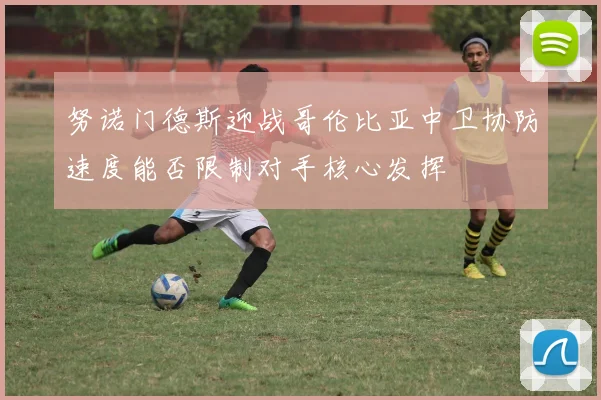 努诺门德斯迎战哥伦比亚中卫协防速度能否限制对手核心发挥