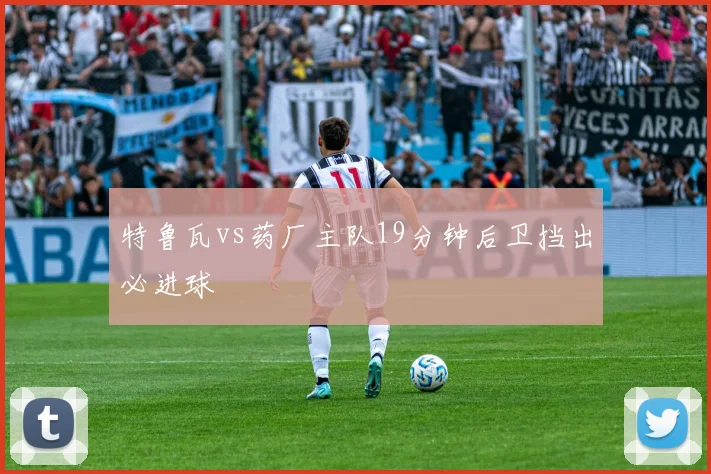 特鲁瓦vs药厂主队19分钟后卫挡出必进球