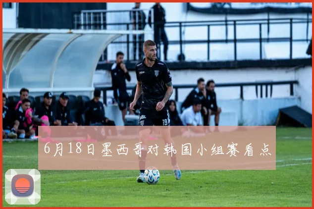 6月18日墨西哥对韩国小组赛看点