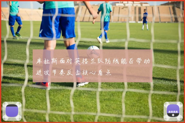 库杜斯面对英格兰队防线能否带动进攻节奏反击核心看点