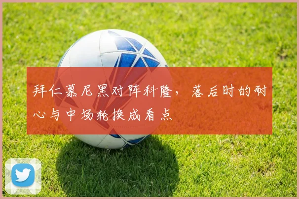拜仁慕尼黑对阵科隆，落后时的耐心与中场轮换成看点