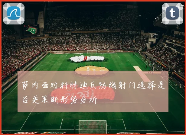 萨内面对科特迪瓦防线射门选择是否更果断形势分析