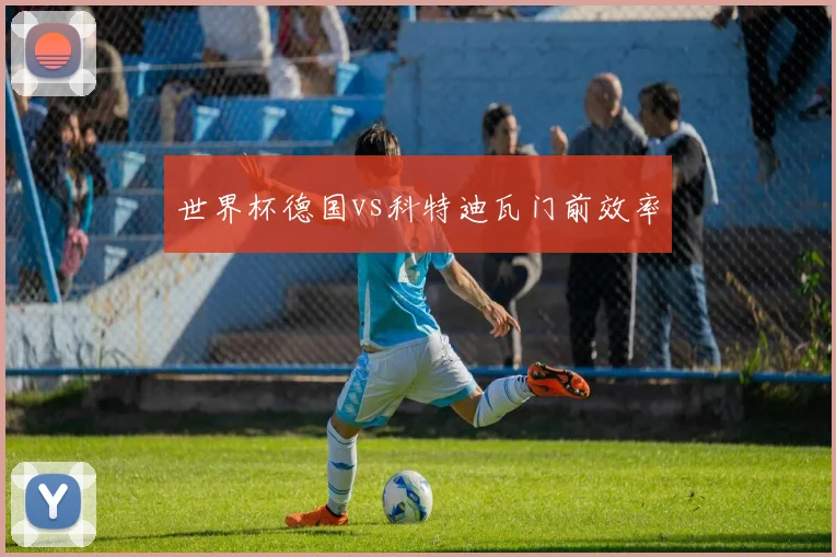 世界杯德国vs科特迪瓦门前效率