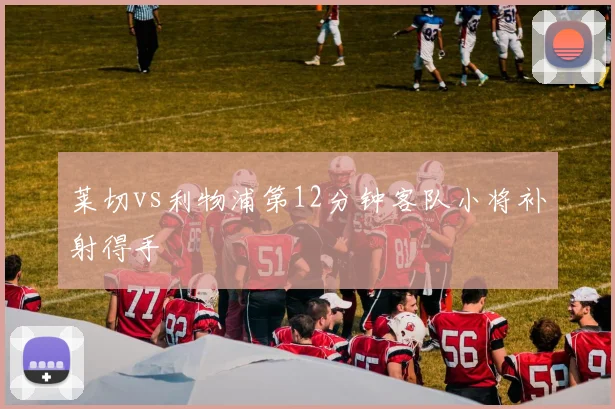 莱切vs利物浦第12分钟客队小将补射得手