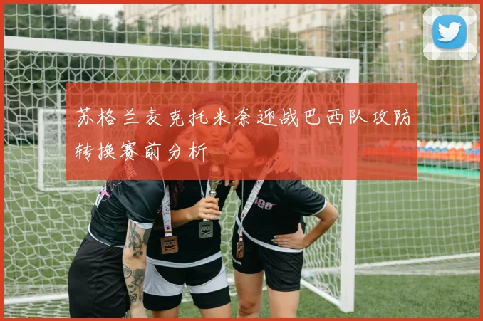 苏格兰麦克托米奈迎战巴西队攻防转换赛前分析