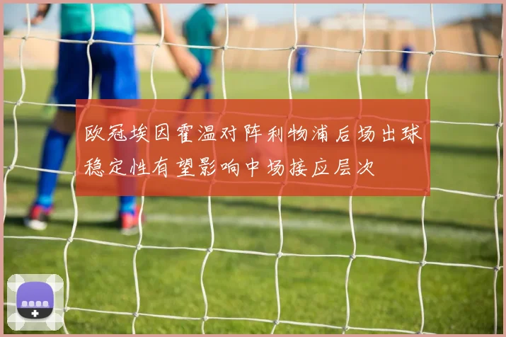欧冠埃因霍温对阵利物浦后场出球稳定性有望影响中场接应层次