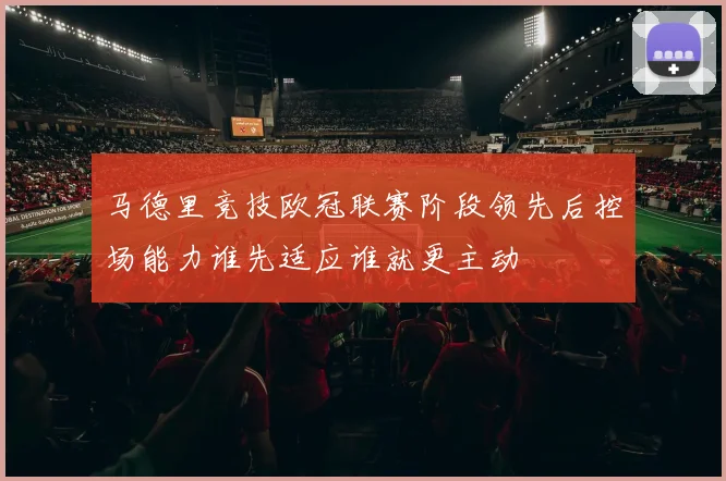 马德里竞技欧冠联赛阶段领先后控场能力谁先适应谁就更主动