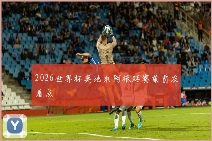 2026世界杯奥地利阿根廷赛前首发看点