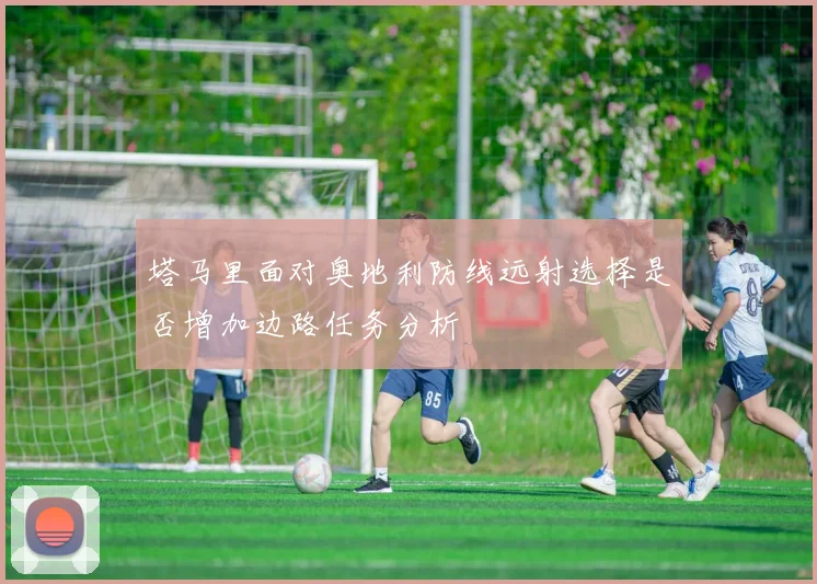 塔马里面对奥地利防线远射选择是否增加边路任务分析