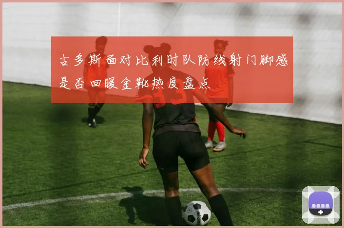 古多斯面对比利时队防线射门脚感是否回暖金靴热度盘点