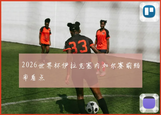 2026世界杯伊拉克塞内加尔赛前赔率看点