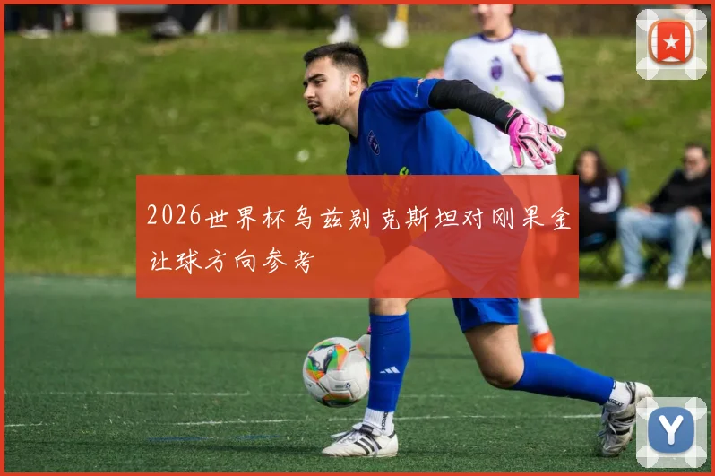 2026世界杯乌兹别克斯坦对刚果金让球方向参考