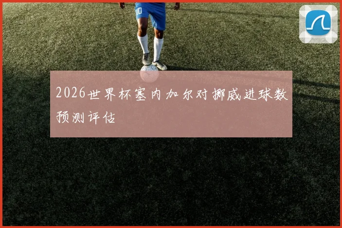 2026世界杯塞内加尔对挪威进球数预测评估