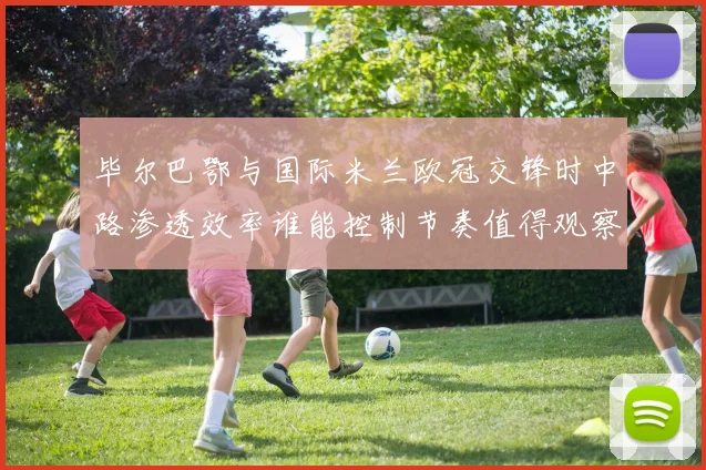 毕尔巴鄂与国际米兰欧冠交锋时中路渗透效率谁能控制节奏值得观察