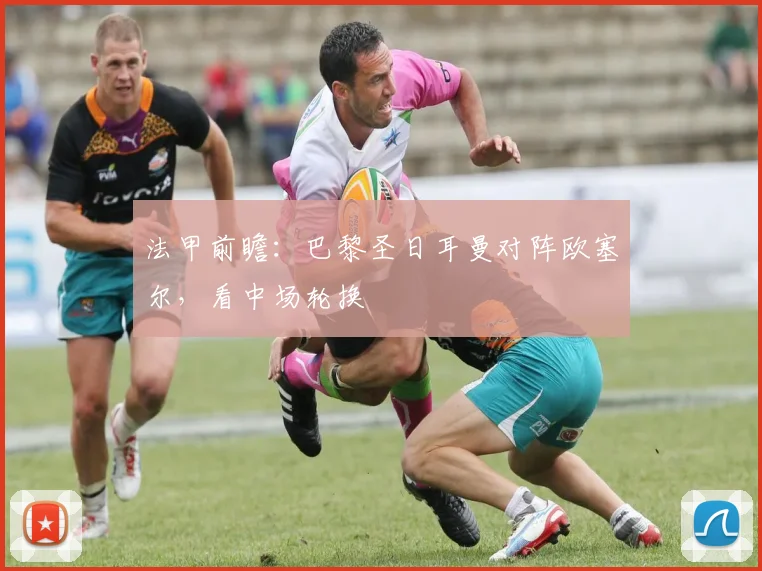 法甲前瞻：巴黎圣日耳曼对阵欧塞尔，看中场轮换
