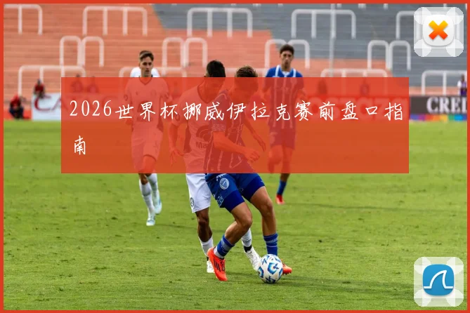 2026世界杯挪威伊拉克赛前盘口指南