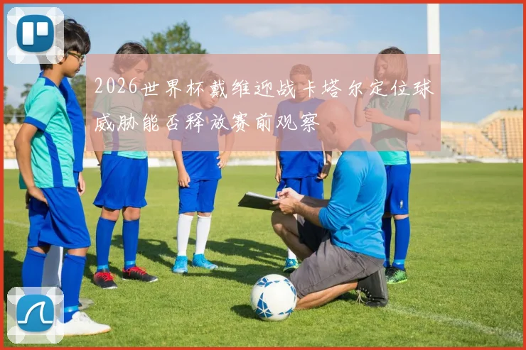 2026世界杯戴维迎战卡塔尔定位球威胁能否释放赛前观察