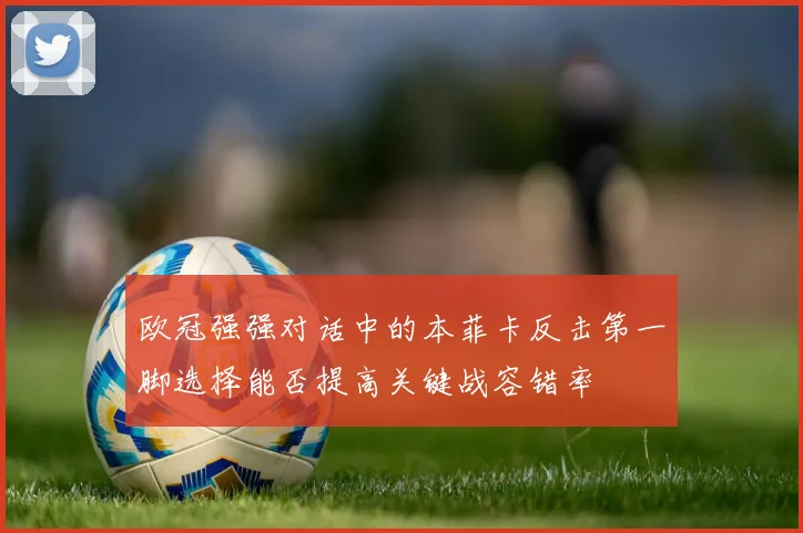 欧冠强强对话中的本菲卡反击第一脚选择能否提高关键战容错率