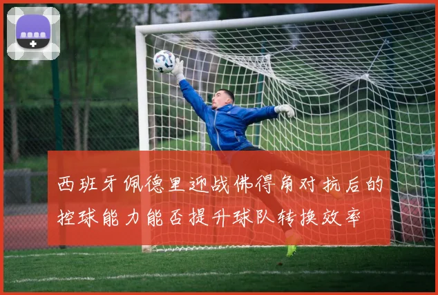 西班牙佩德里迎战佛得角对抗后的控球能力能否提升球队转换效率