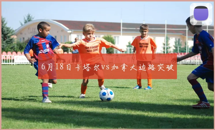 6月18日卡塔尔vs加拿大边路突破