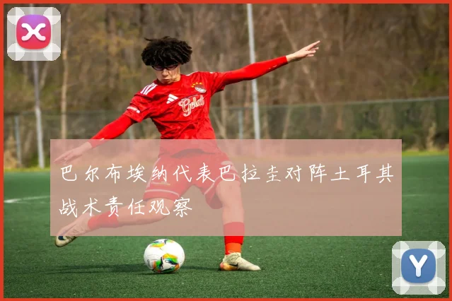 巴尔布埃纳代表巴拉圭对阵土耳其战术责任观察
