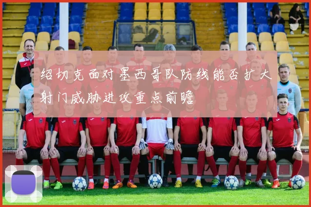 绍切克面对墨西哥队防线能否扩大射门威胁进攻重点前瞻