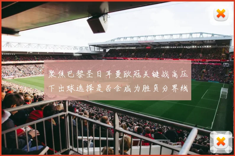 聚焦巴黎圣日耳曼欧冠关键战高压下出球选择是否会成为胜负分界线