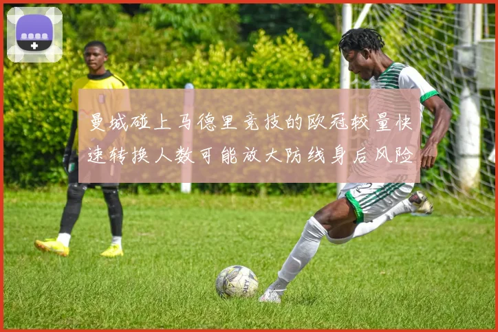 曼城碰上马德里竞技的欧冠较量快速转换人数可能放大防线身后风险
