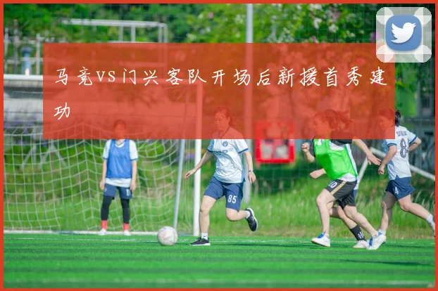 马竞vs门兴客队开场后新援首秀建功