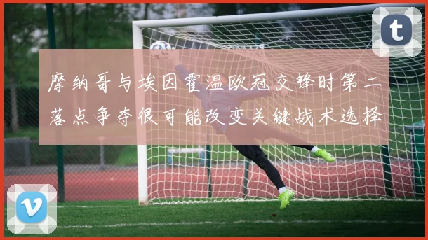 摩纳哥与埃因霍温欧冠交锋时第二落点争夺很可能改变关键战术选择