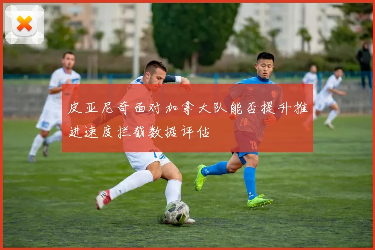 皮亚尼奇面对加拿大队能否提升推进速度拦截数据评估