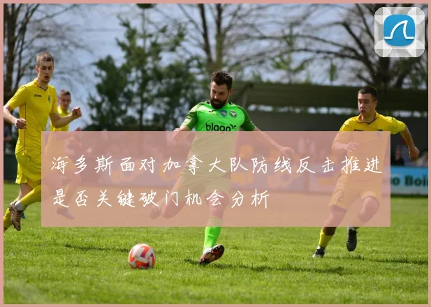 海多斯面对加拿大队防线反击推进是否关键破门机会分析