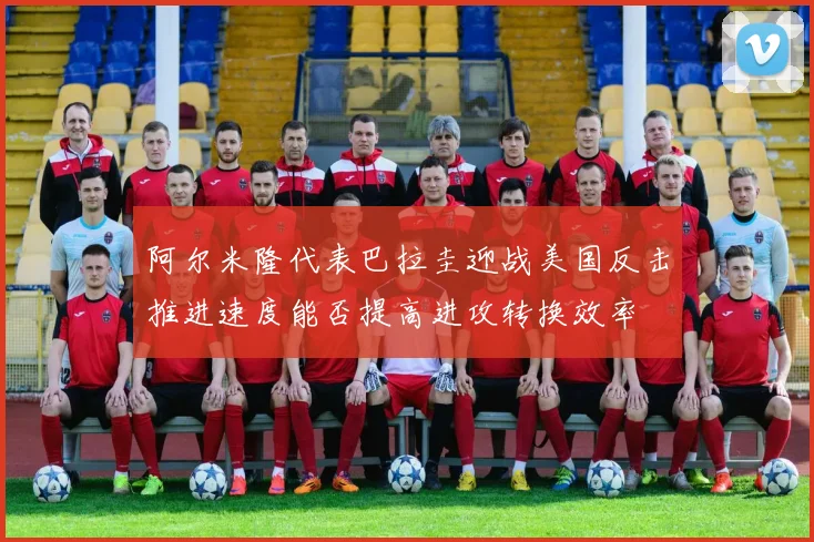 阿尔米隆代表巴拉圭迎战美国反击推进速度能否提高进攻转换效率