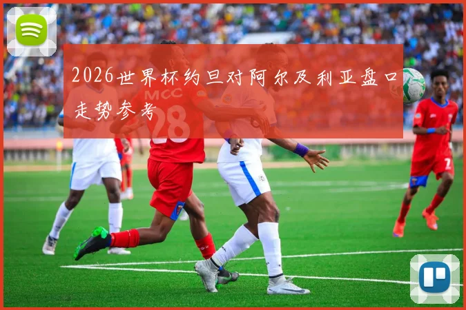 2026世界杯约旦对阿尔及利亚盘口走势参考