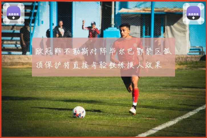 欧冠那不勒斯对阵毕尔巴鄂禁区弧顶保护将直接考验教练换人效果