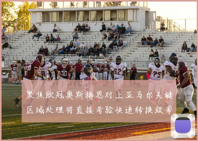 聚焦欧冠奥斯梅恩对上亚马尔关键区域处理将直接考验快速转换效率