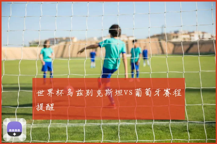 世界杯乌兹别克斯坦vs葡萄牙赛程提醒