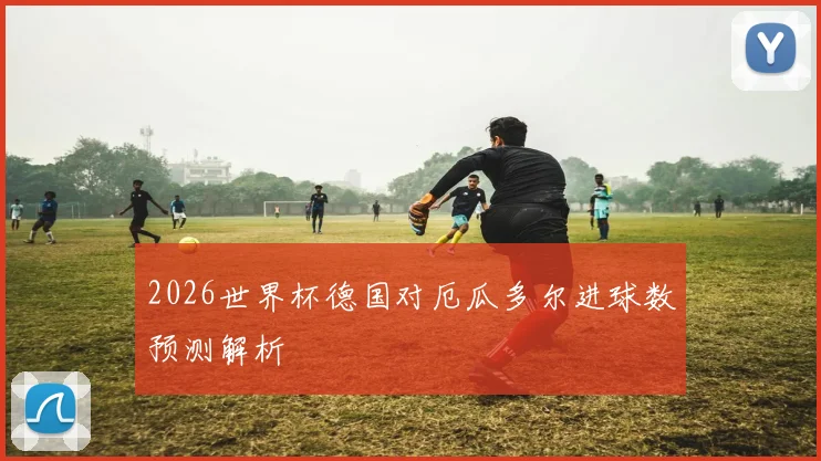 2026世界杯德国对厄瓜多尔进球数预测解析