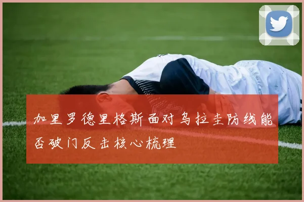 加里罗德里格斯面对乌拉圭防线能否破门反击核心梳理