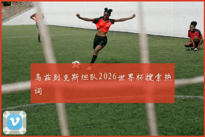 乌兹别克斯坦队2026世界杯搜索热词