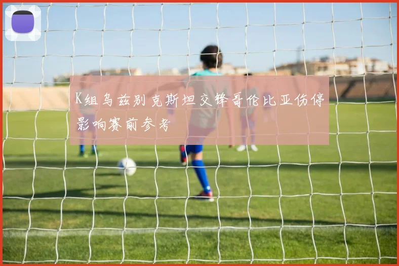 K组乌兹别克斯坦交锋哥伦比亚伤停影响赛前参考