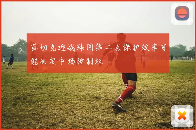 苏切克迎战韩国第二点保护效率可能决定中场控制权
