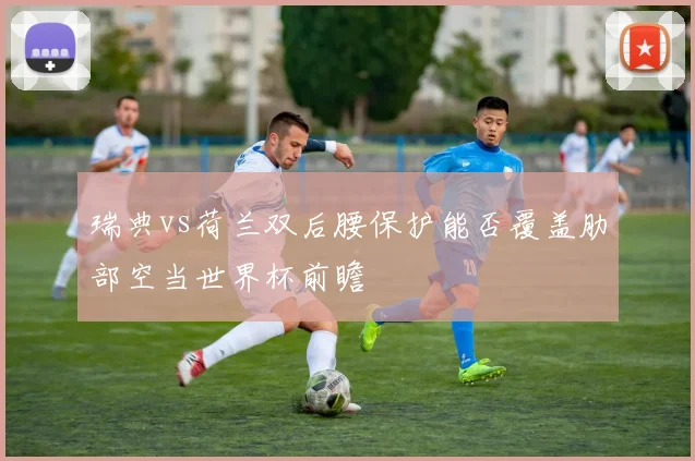 瑞典vs荷兰双后腰保护能否覆盖肋部空当世界杯前瞻