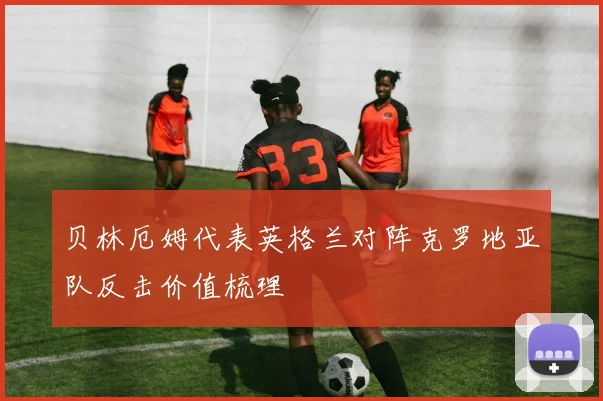 贝林厄姆代表英格兰对阵克罗地亚队反击价值梳理