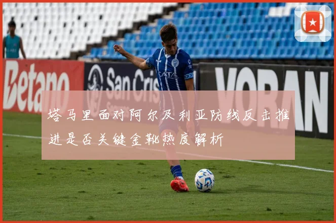 塔马里面对阿尔及利亚防线反击推进是否关键金靴热度解析