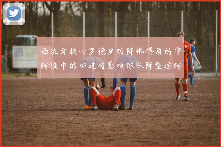 西班牙核心罗德里对阵佛得角防守转换中的回追将影响球队阵型运转