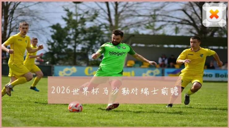 2026世界杯马沙勒对瑞士前瞻