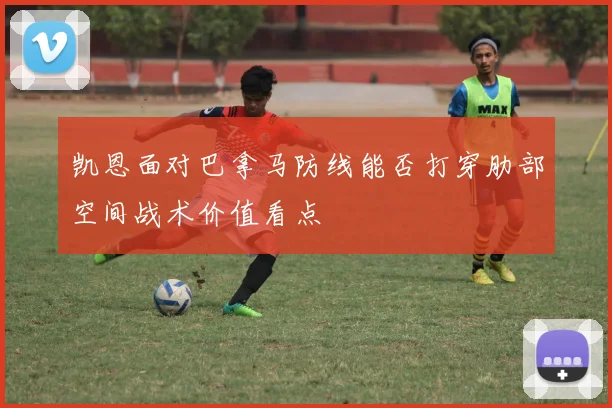 凯恩面对巴拿马防线能否打穿肋部空间战术价值看点